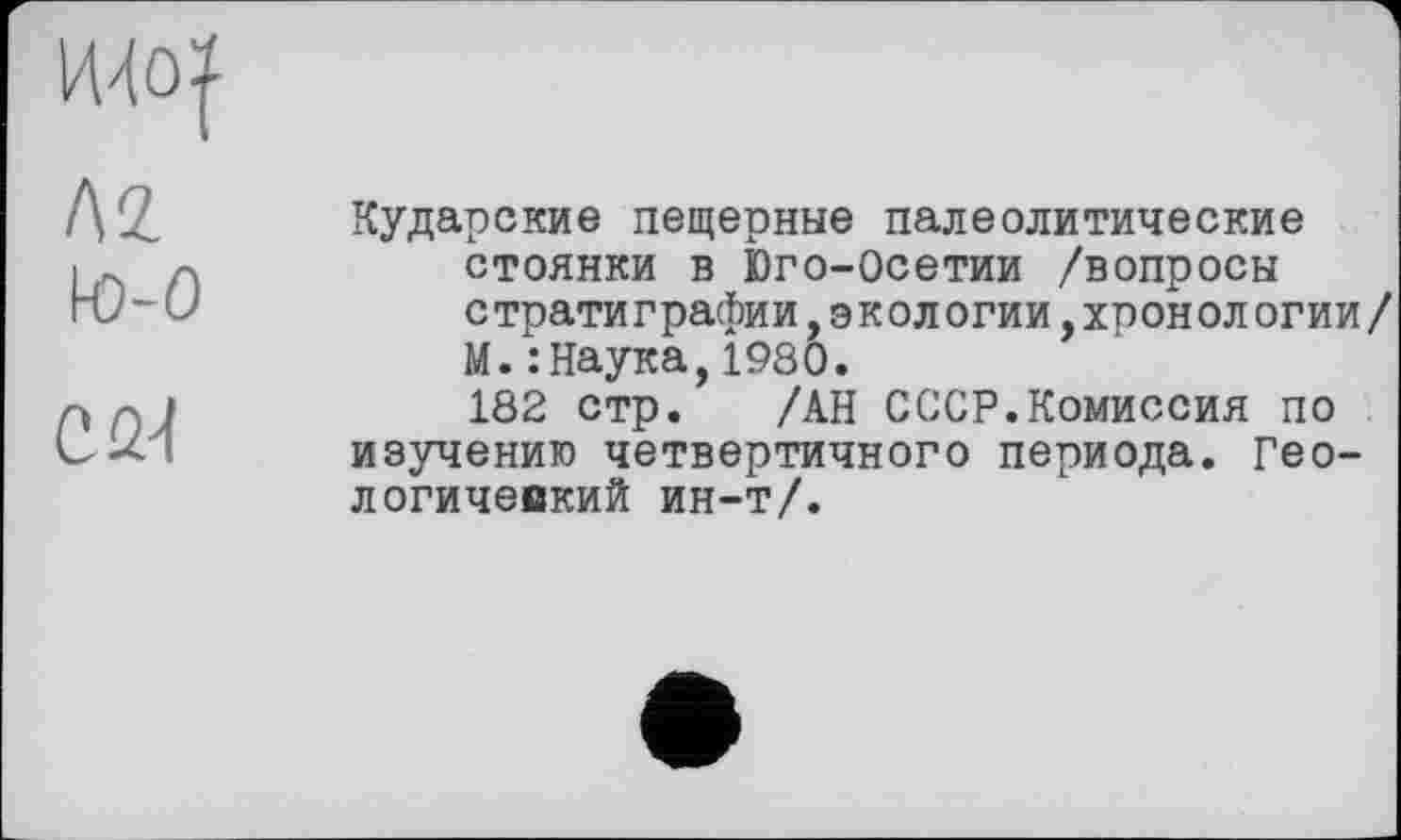 ﻿Л2 to-0
Cûl
Кударские пещерные палеолитические стоянки в Юго-Осетии /вопросы с трати графин, э к ол огии,хрон ол огии/ М.: Наука,1980.
182 стр. /АН СССР.Комиссия по изучению четвертичного периода. Геологический ин-т/.